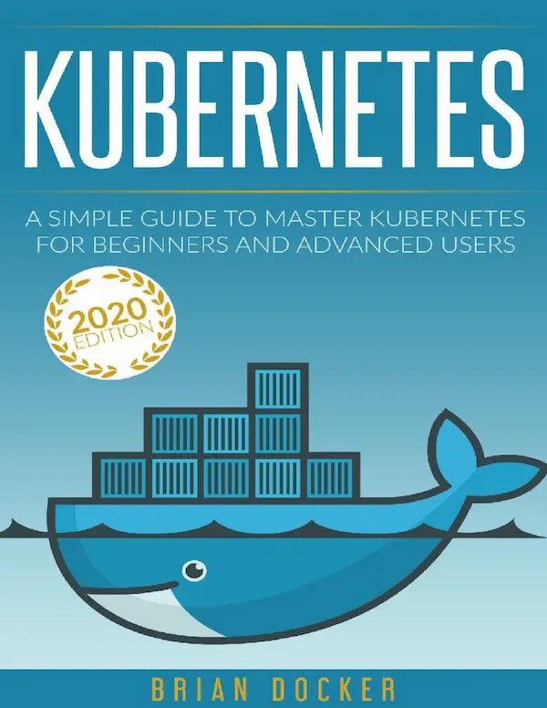 KUBERNETES: A Simple Guide to Master Kubernetes for Beginners and Advanced Users (2020 Edition)